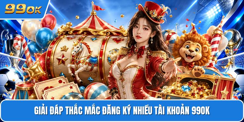 Giải đáp thắc mắc đăng ký nhiều tài khoản 99OK