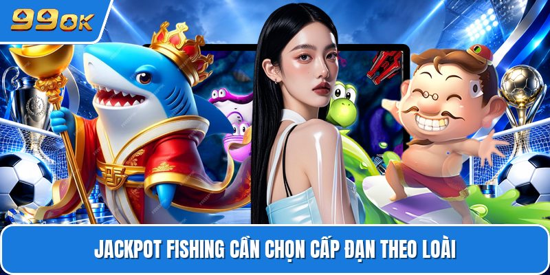 Jackpot Fishing cần chọn cấp đạn theo loài